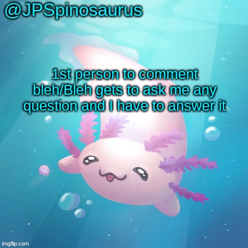 JPSpinosaurus axolotl temp v2 | 1st person to comment bleh/Bleh gets to ask me any question and I have to answer it | image tagged in jpspinosaurus axolotl temp v2 | made w/ Imgflip meme maker