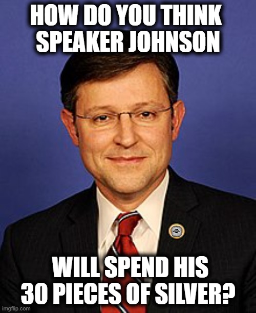 mike johnson | HOW DO YOU THINK 
SPEAKER JOHNSON; WILL SPEND HIS 30 PIECES OF SILVER? | image tagged in mike johnson,judas,traitor,silver | made w/ Imgflip meme maker