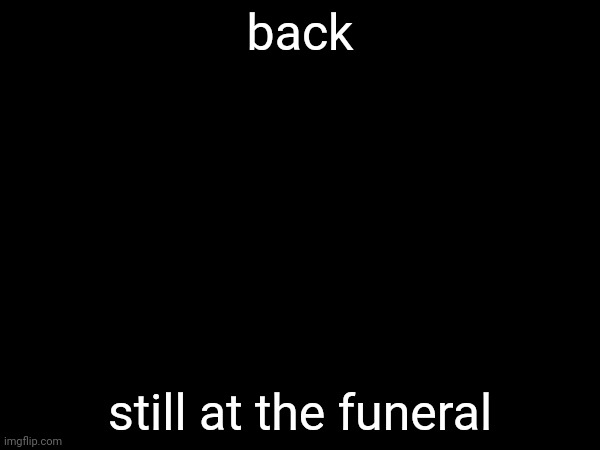 they said he'll be burried in friday. | back; still at the funeral | made w/ Imgflip meme maker