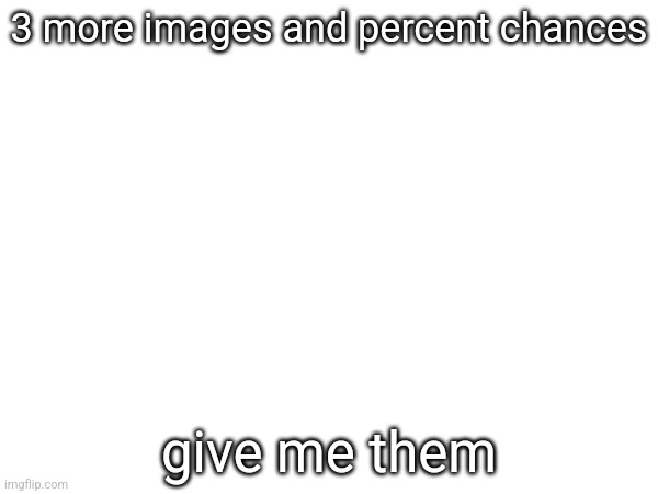 3 more images and percent chances; give me them | made w/ Imgflip meme maker