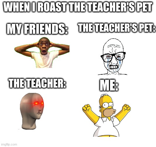 the art of roasting | WHEN I ROAST THE TEACHER'S PET; THE TEACHER'S PET:; MY FRIENDS:; THE TEACHER:; ME: | image tagged in memes,funny,relatable,school,teacher | made w/ Imgflip meme maker