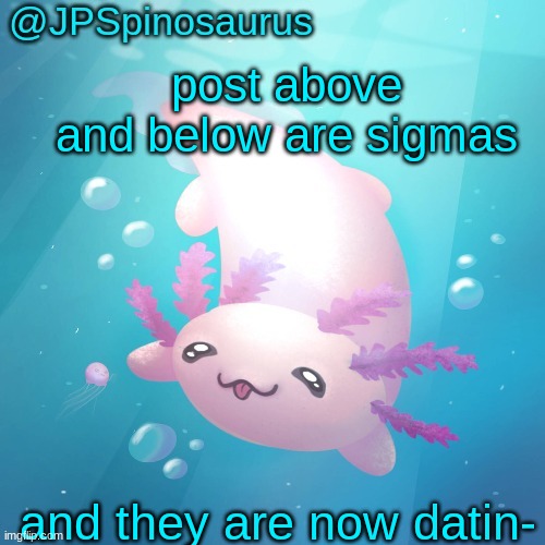 JPSpinosaurus axolotl temp v2 | post above and below are sigmas; and they are now datin- | image tagged in jpspinosaurus axolotl temp v2 | made w/ Imgflip meme maker