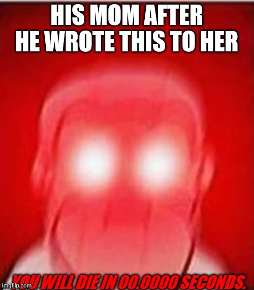 HIS MOM AFTER HE WROTE THIS TO HER | image tagged in you will die in 0 seconds | made w/ Imgflip meme maker