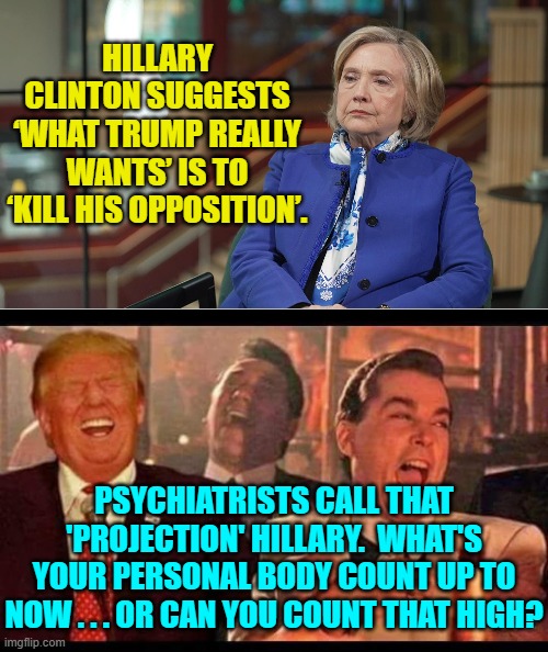 You can't make this stuff up.  Yes, she really did say this. | HILLARY CLINTON SUGGESTS ‘WHAT TRUMP REALLY WANTS’ IS TO ‘KILL HIS OPPOSITION’. PSYCHIATRISTS CALL THAT 'PROJECTION' HILLARY.  WHAT'S YOUR PERSONAL BODY COUNT UP TO NOW . . . OR CAN YOU COUNT THAT HIGH? | image tagged in yep | made w/ Imgflip meme maker