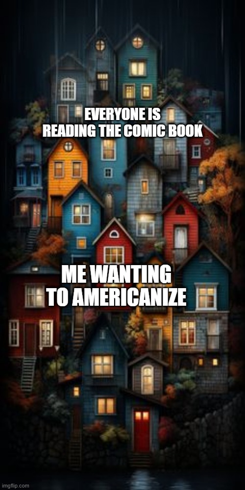 I want to Americanize and read the comic book | EVERYONE IS READING THE COMIC BOOK; ME WANTING TO AMERICANIZE | image tagged in all color houses,memes,funny | made w/ Imgflip meme maker
