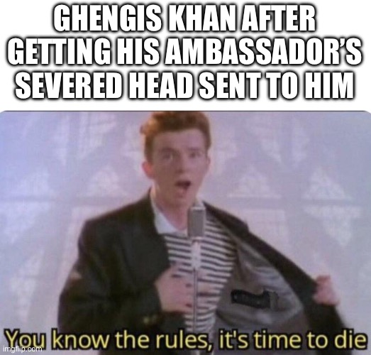 No more Abbasid Caliphate for you | GHENGIS KHAN AFTER GETTING HIS AMBASSADOR’S SEVERED HEAD SENT TO HIM | image tagged in you know the rules its time to die | made w/ Imgflip meme maker