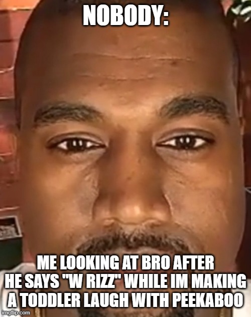 kayne w rizz | NOBODY:; ME LOOKING AT BRO AFTER HE SAYS "W RIZZ" WHILE IM MAKING A TODDLER LAUGH WITH PEEKABOO | image tagged in kanye west stare | made w/ Imgflip meme maker