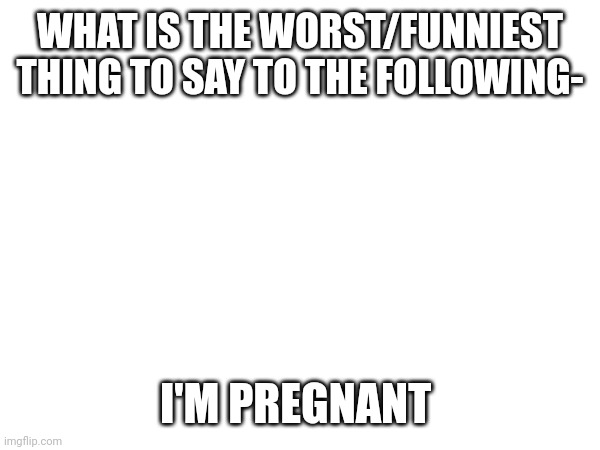Go crazy comrades | WHAT IS THE WORST/FUNNIEST THING TO SAY TO THE FOLLOWING-; I'M PREGNANT | image tagged in this is such a bad idea | made w/ Imgflip meme maker