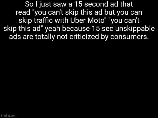 Also my tablet is suddenly struggling extremely bad Idk why I had to restart it | So I just saw a 15 second ad that read "you can't skip this ad but you can skip traffic with Uber Moto" "you can't skip this ad" yeah because 15 sec unskippable ads are totally not criticized by consumers. | made w/ Imgflip meme maker