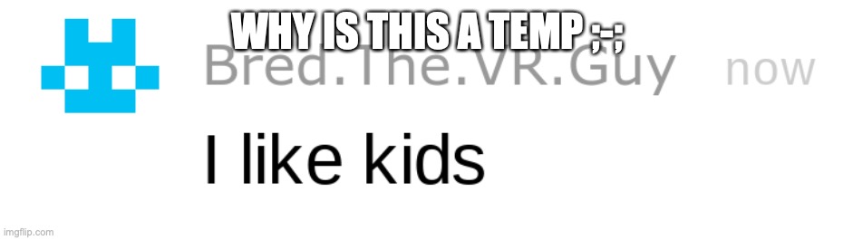 i like kids | WHY IS THIS A TEMP ;-; | image tagged in i like kids | made w/ Imgflip meme maker