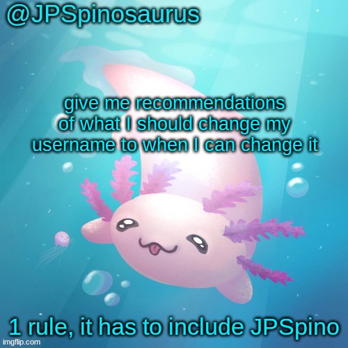 JPSpinosaurus axolotl temp v2 | give me recommendations of what I should change my username to when I can change it; 1 rule, it has to include JPSpino | image tagged in jpspinosaurus axolotl temp v2 | made w/ Imgflip meme maker