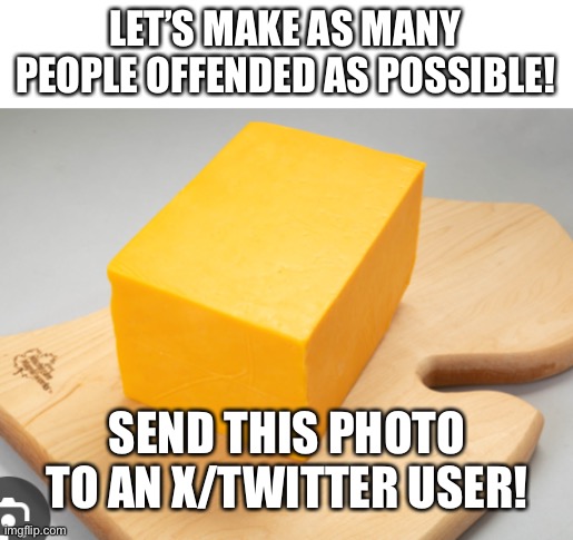 Do it. | LET’S MAKE AS MANY PEOPLE OFFENDED AS POSSIBLE! SEND THIS PHOTO TO AN X/TWITTER USER! | image tagged in twitter,cheese,cancel culture,offensive | made w/ Imgflip meme maker