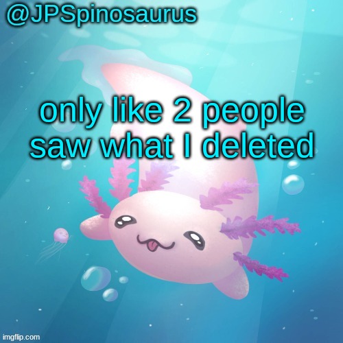 JPSpinosaurus axolotl temp v2 | only like 2 people saw what I deleted | image tagged in jpspinosaurus axolotl temp v2 | made w/ Imgflip meme maker