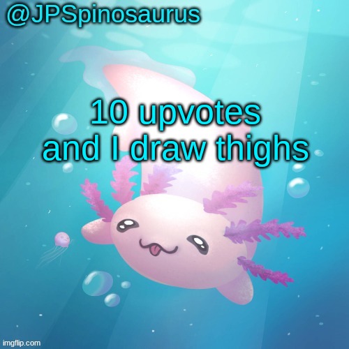 JPSpinosaurus axolotl temp v2 | 10 upvotes and I draw thighs | image tagged in jpspinosaurus axolotl temp v2 | made w/ Imgflip meme maker