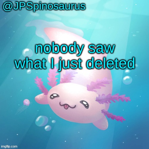 JPSpinosaurus axolotl temp v2 | nobody saw what I just deleted | image tagged in jpspinosaurus axolotl temp v2 | made w/ Imgflip meme maker