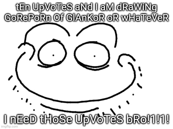literally nat | tEn UpVoTeS aNd I aM dRaWiNg GoRePoRn Of GlAnKoR oR wHaTeVeR; I nEeD tHoSe UpVoTeS bRo!1!1! | made w/ Imgflip meme maker