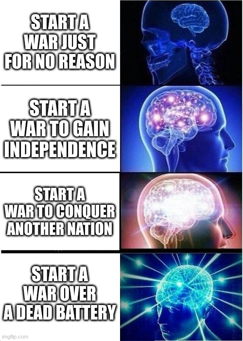 Jexpoi's 'wars' in a nutshell (and yes, there actually was a conflict over a dead battery. We were stupid back then) | START A WAR JUST FOR NO REASON; START A WAR TO GAIN INDEPENDENCE; START A WAR TO CONQUER ANOTHER NATION; START A WAR OVER A DEAD BATTERY | image tagged in memes,expanding brain,jexpoi | made w/ Imgflip meme maker