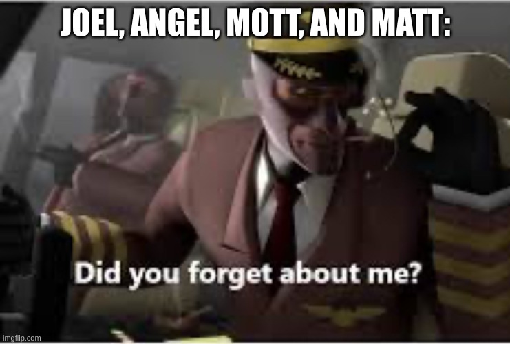 Did you forget about me? | JOEL, ANGEL, MOTT, AND MATT: | image tagged in did you forget about me | made w/ Imgflip meme maker