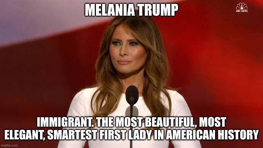 Melania Trump | MELANIA TRUMP; IMMIGRANT. THE MOST BEAUTIFUL, MOST ELEGANT, SMARTEST FIRST LADY IN AMERICAN HISTORY | image tagged in melania trump | made w/ Imgflip meme maker