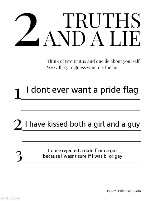 Take a guess! | I dont ever want a pride flag; I have kissed both a girl and a guy; I once rejected a date from a girl because I wasnt sure if I was bi or gay | image tagged in 2 truths and a lie | made w/ Imgflip meme maker