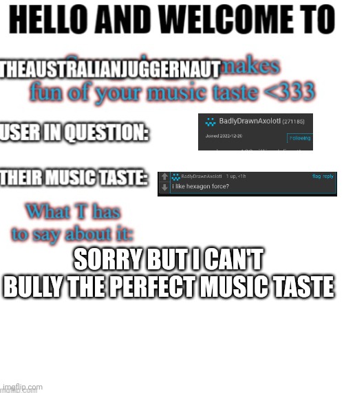 My turn ? | SORRY BUT I CAN'T BULLY THE PERFECT MUSIC TASTE | image tagged in my turn | made w/ Imgflip meme maker