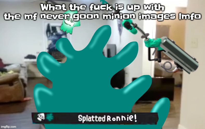 Bro like.. | What the fu​ck is up with the mf never goon minion images lmfo | image tagged in splatted ronnie | made w/ Imgflip meme maker