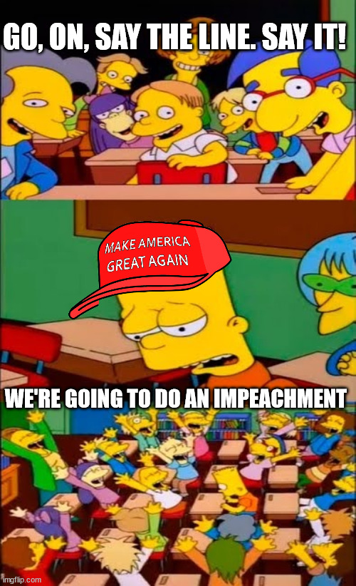 the latest GOP stunt ends exactly like you thought it would | GO, ON, SAY THE LINE. SAY IT! WE'RE GOING TO DO AN IMPEACHMENT | image tagged in say the line bart simpsons | made w/ Imgflip meme maker