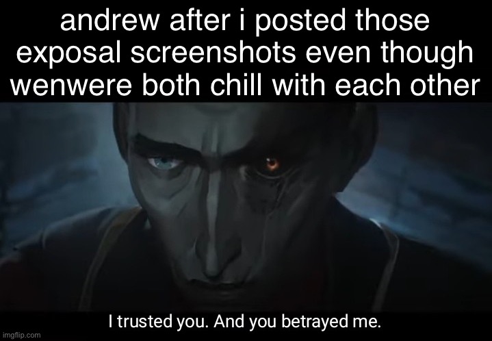 had 2 do it bro | andrew after i posted those exposal screenshots even though wenwere both chill with each other | image tagged in i trusted you and you betrayed me | made w/ Imgflip meme maker