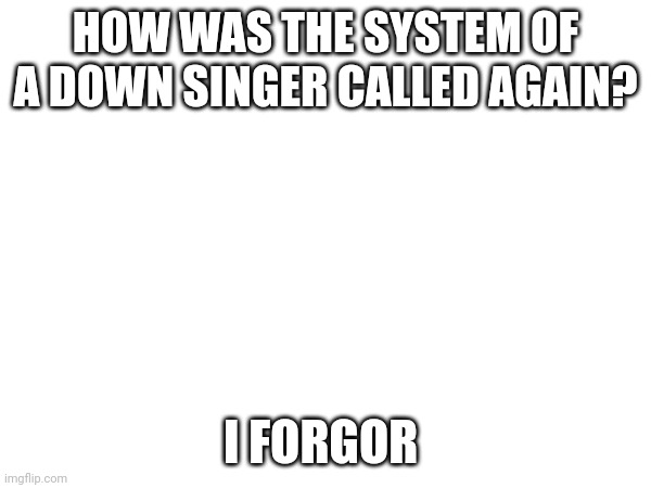 HOW WAS THE SYSTEM OF A DOWN SINGER CALLED AGAIN? I FORGOR | made w/ Imgflip meme maker
