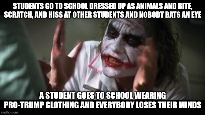We really need to bring back limits on acceptance | STUDENTS GO TO SCHOOL DRESSED UP AS ANIMALS AND BITE, SCRATCH, AND HISS AT OTHER STUDENTS AND NOBODY BATS AN EYE; A STUDENT GOES TO SCHOOL WEARING PRO-TRUMP CLOTHING AND EVERYBODY LOSES THEIR MINDS | image tagged in memes,and everybody loses their minds | made w/ Imgflip meme maker
