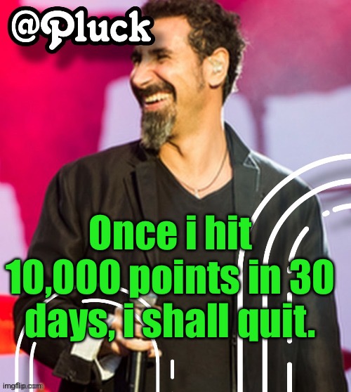 Pluck’s official announcement | Once i hit 10,000 points in 30 days, i shall quit. | image tagged in pluck s official announcement | made w/ Imgflip meme maker