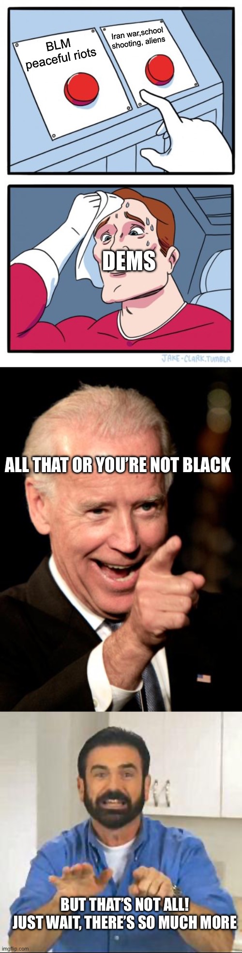BLM peaceful riots Iran war,school shooting, aliens DEMS ALL THAT OR YOU’RE NOT BLACK BUT THAT’S NOT ALL! 
JUST WAIT, THERE’S SO MUCH MORE | image tagged in memes,two buttons,smilin biden,but wait there's more | made w/ Imgflip meme maker