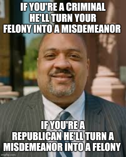2 tiered justice | IF YOU'RE A CRIMINAL HE'LL TURN YOUR FELONY INTO A MISDEMEANOR; IF YOU'RE A REPUBLICAN HE'LL TURN A MISDEMEANOR INTO A FELONY | image tagged in alvin bragg meme | made w/ Imgflip meme maker