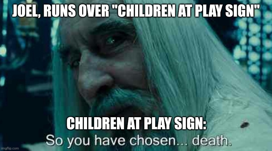 Mess with the sign, it breaks your spine (not really just wanted to rhyme) | JOEL, RUNS OVER "CHILDREN AT PLAY SIGN"; CHILDREN AT PLAY SIGN: | image tagged in so you have chosen death | made w/ Imgflip meme maker