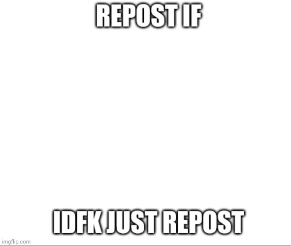 Pwease | image tagged in repost if idfk just repost | made w/ Imgflip meme maker