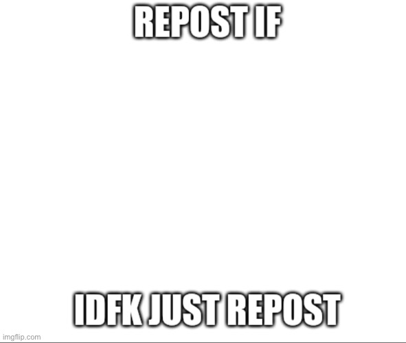 Repost if idfk just repost | image tagged in repost if idfk just repost | made w/ Imgflip meme maker