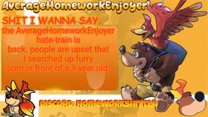 homeworks banjo template | the AverageHomeworkEnjoyer hate-train is back. people are upset that I searched up furry porn in front of a 9 year old | image tagged in homeworks banjo template | made w/ Imgflip meme maker