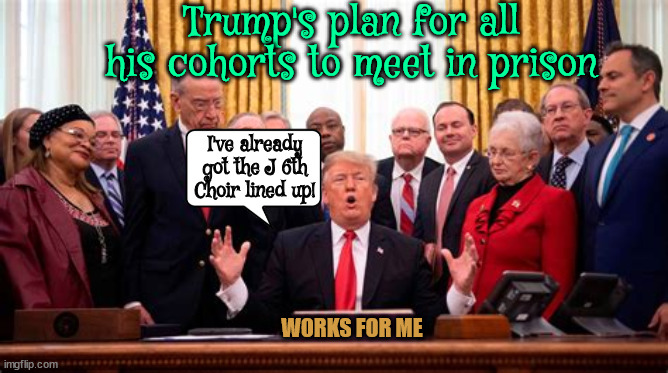 Till we meet again.... | Trump's plan for all his cohorts to meet in prison; I've already got the J 6th Choir lined up! WORKS FOR ME | image tagged in trump plan,trump crime family,lock them up,maga minions,no pardons,broken oath keepers | made w/ Imgflip meme maker