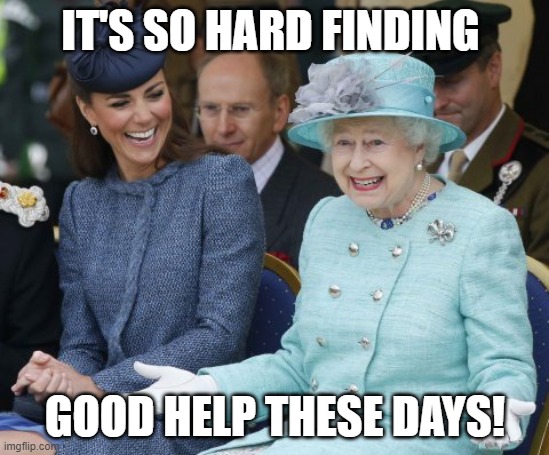 Good Help | IT'S SO HARD FINDING; GOOD HELP THESE DAYS! | image tagged in queen elizabeth so what | made w/ Imgflip meme maker