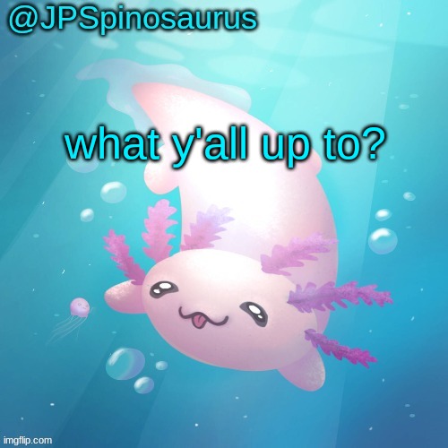 JPSpinosaurus axolotl temp v2 | what y'all up to? | image tagged in jpspinosaurus axolotl temp v2 | made w/ Imgflip meme maker