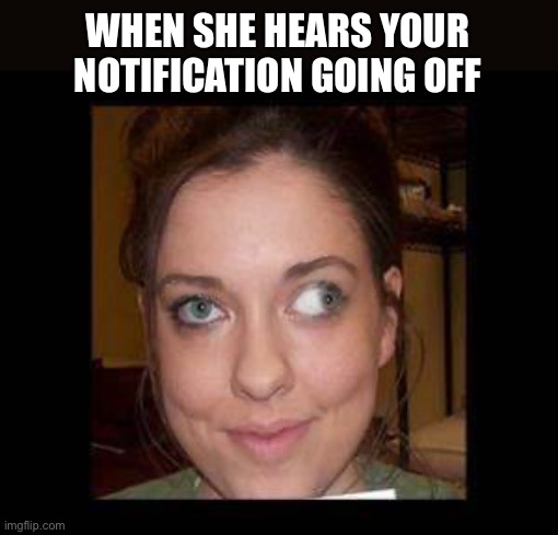 Lazy eye | WHEN SHE HEARS YOUR NOTIFICATION GOING OFF | image tagged in fun | made w/ Imgflip meme maker