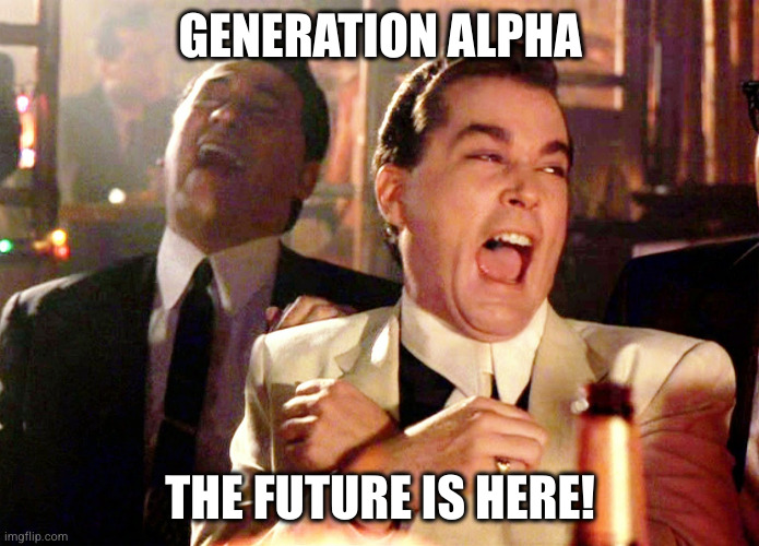 ai as well | GENERATION ALPHA; THE FUTURE IS HERE! | image tagged in memes,good fellas hilarious | made w/ Imgflip meme maker