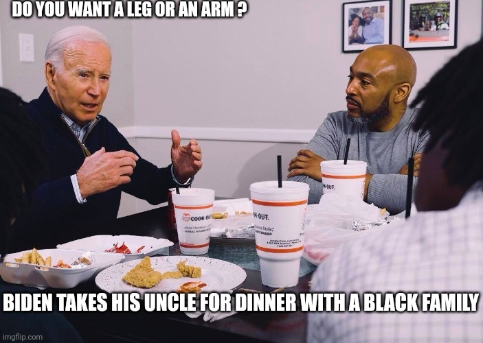 BIDEN TAKES HIS UNCLE FOR DINNER WITH A BLACK FAMILY DO YOU WANT A LEG OR AN ARM ? | made w/ Imgflip meme maker