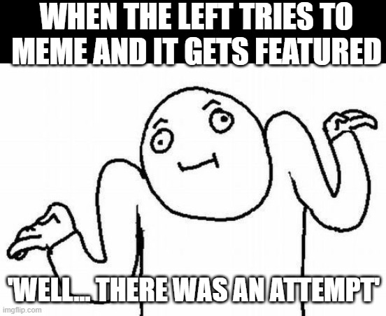 Welp | WHEN THE LEFT TRIES TO MEME AND IT GETS FEATURED; 'WELL... THERE WAS AN ATTEMPT' | image tagged in welp | made w/ Imgflip meme maker
