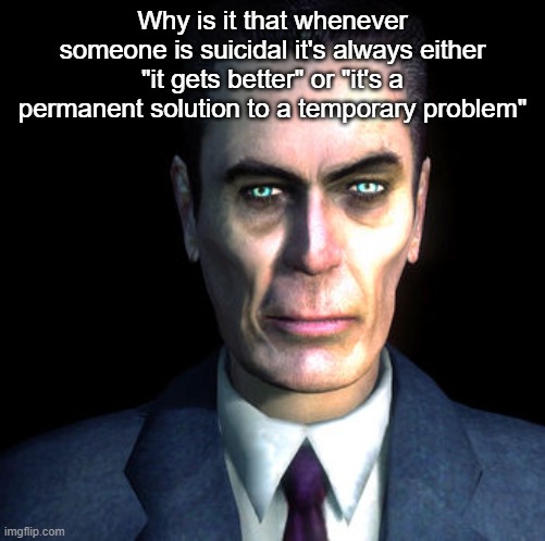 gman | Why is it that whenever someone is suicidal it's always either "it gets better" or "it's a permanent solution to a temporary problem" | image tagged in gman | made w/ Imgflip meme maker