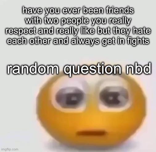 holy moly emoji stare | have you ever been friends with two people you really respect and really like but they hate each other and always get in fights; random question nbd | image tagged in holy moly emoji stare | made w/ Imgflip meme maker