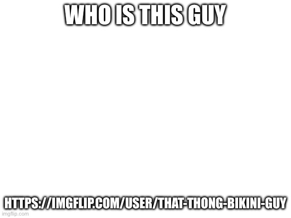 Odd | WHO IS THIS GUY; HTTPS://IMGFLIP.COM/USER/THAT-THONG-BIKINI-GUY | image tagged in j | made w/ Imgflip meme maker