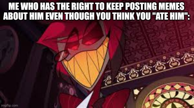 Alastor looking down menacingly | ME WHO HAS THE RIGHT TO KEEP POSTING MEMES ABOUT HIM EVEN THOUGH YOU THINK YOU "ATE HIM": | image tagged in alastor looking down menacingly | made w/ Imgflip meme maker