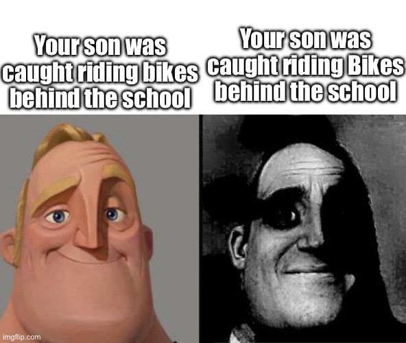 Traumatized Mr. Incredible | Your son was caught riding bikes behind the school; Your son was caught riding Bikes behind the school | image tagged in traumatized mr incredible | made w/ Imgflip meme maker