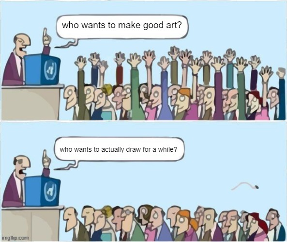 People Raising Hands | who wants to make good art? who wants to actually draw for a while? | image tagged in people raising hands | made w/ Imgflip meme maker